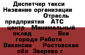 Диспетчер такси › Название организации ­ Ecolife taxi › Отрасль предприятия ­ АТС, call-центр › Минимальный оклад ­ 30 000 - Все города Работа » Вакансии   . Ростовская обл.,Зверево г.